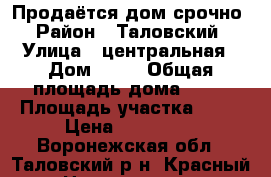Продаётся дом срочно › Район ­ Таловский › Улица ­ центральная › Дом ­ 52 › Общая площадь дома ­ 55 › Площадь участка ­ 50 › Цена ­ 120 000 - Воронежская обл., Таловский р-н, Красный п. Недвижимость » Дома, коттеджи, дачи продажа   